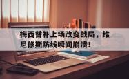 梅西替补上场改变战局，维尼修斯防线瞬间崩溃！的简单介绍