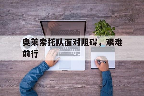 奥莱索托队面对阻碍，艰难前行
