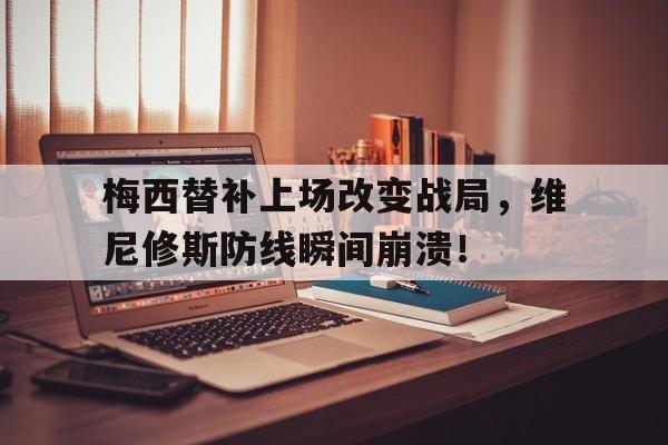 梅西替补上场改变战局，维尼修斯防线瞬间崩溃！的简单介绍